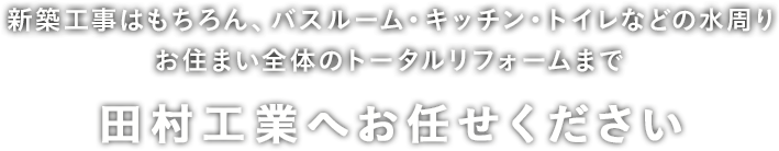 お住まい全体のトータルリフォームまで　田村工業へお任せください